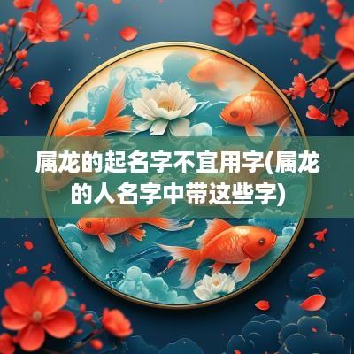 属龙的起名字不宜用字(属龙的人名字中带这些字)
