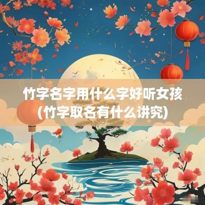 竹字名字用什么字好听女孩(竹字取名有什么讲究)