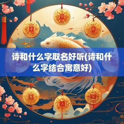 诗和什么字取名好听(诗和什么字结合寓意好)