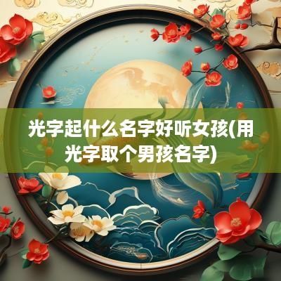 光字起什么名字好听女孩(用光字取个男孩名字)