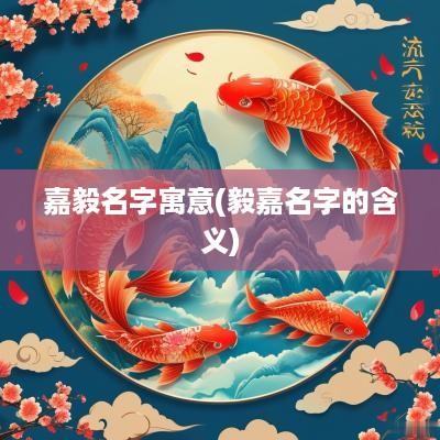 嘉毅名字寓意(毅嘉名字的含义)