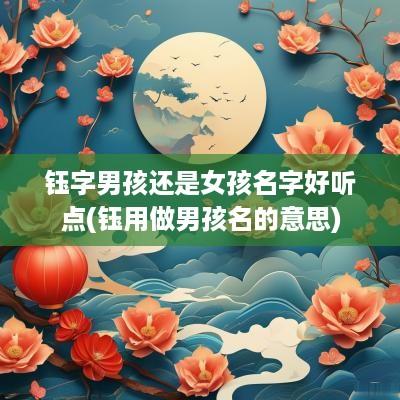 钰字男孩还是女孩名字好听点(钰用做男孩名的意思)