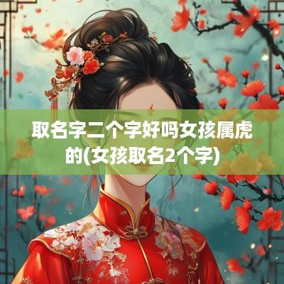 取名字二个字好吗女孩属虎的(女孩取名2个字)