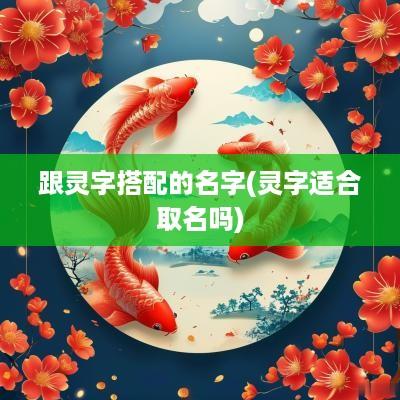 跟灵字搭配的名字(灵字适合取名吗)