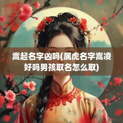 嵩起名字凶吗(属虎名字嵩凌好吗男孩取名怎么取)