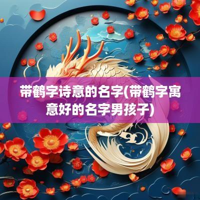 带鹤字诗意的名字(带鹤字寓意好的名字男孩子)