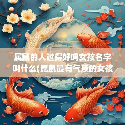 属鼠的人过得好吗女孩名字叫什么(属鼠最有气质的女孩名字)