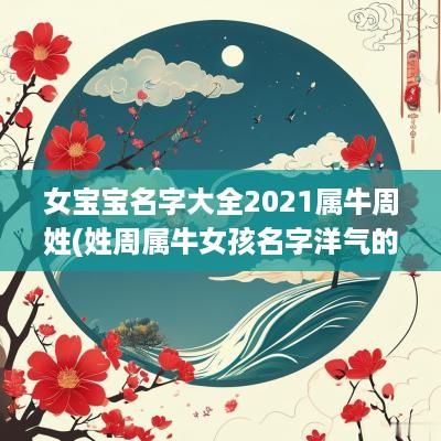 女宝宝名字大全2025属牛周姓(姓周属牛女孩名字洋气的)