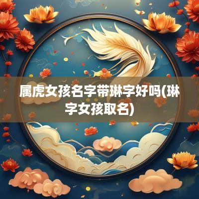属虎女孩名字带琳字好吗(琳字女孩取名)
