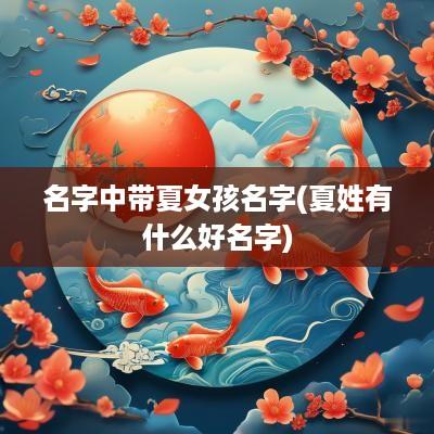 名字中带夏女孩名字(夏姓有什么好名字)
