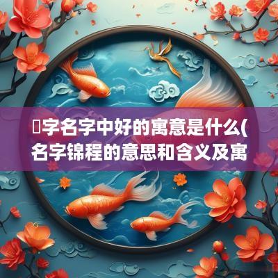 璟字名字中好的寓意是什么(名字锦程的意思和含义及寓意)