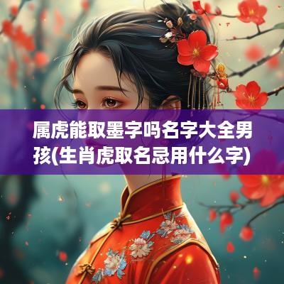 属虎能取墨字吗名字大全男孩(生肖虎取名忌用什么字)