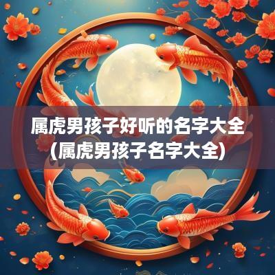 属虎男孩子好听的名字大全(属虎男孩子名字大全)
