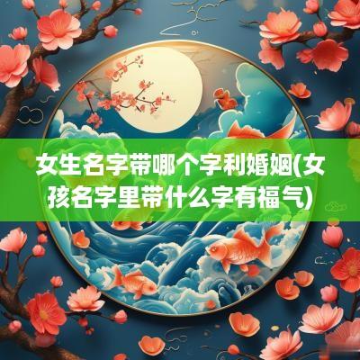 女生名字带哪个字利婚姻(女孩名字里带什么字有福气)