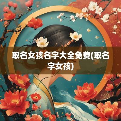 取名女孩名字大全免费(取名字女孩)