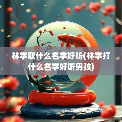 林字取什么名字好听(林字打什么名字好听男孩)