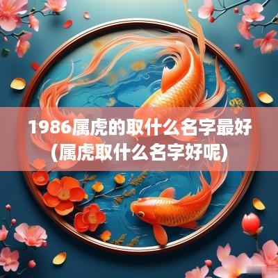 1986属虎的取什么名字最好(属虎取什么名字好呢)