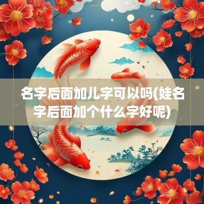 名字后面加儿字可以吗(娃名字后面加个什么字好呢)
