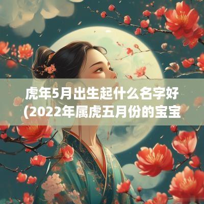 蛇年5月出生起什么名字好(2025年属虎五月份的宝宝)