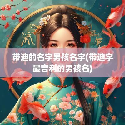 带迪的名字男孩名字(带迪字最吉利的男孩名)