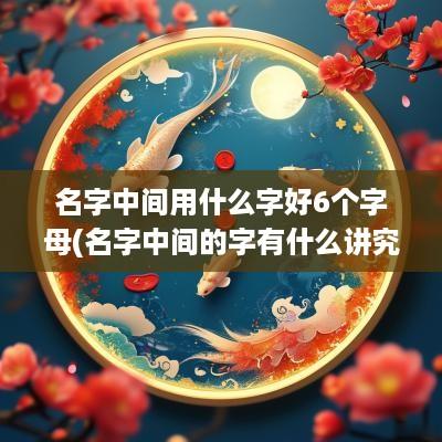 名字中间用什么字好6个字母(名字中间的字有什么讲究)