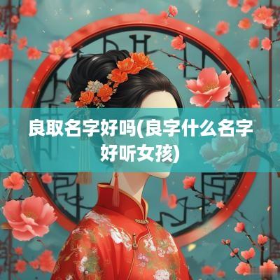 良取名字好吗(良字什么名字好听女孩)