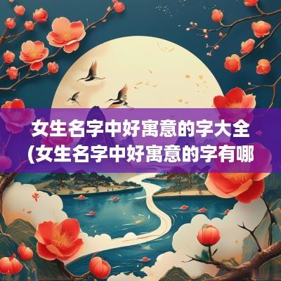 女生名字中好寓意的字大全(女生名字中好寓意的字有哪些)