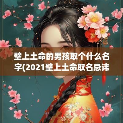 壁上土命的男孩取个什么名字(2025壁上土命取名忌讳什么字)