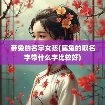 带兔的名字女孩(属兔的取名字带什么字比较好)