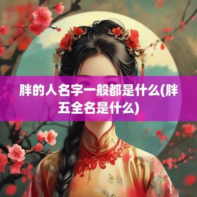 胖的人名字一般都是什么(胖五全名是什么)