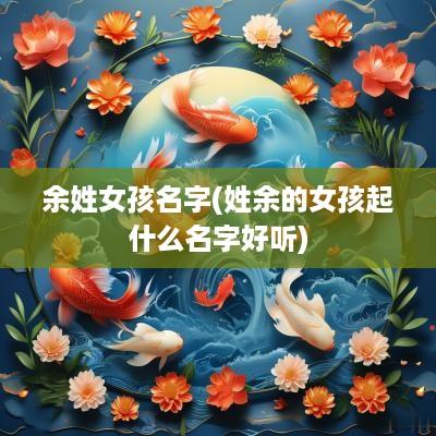 余姓女孩名字(姓余的女孩起什么名字好听)