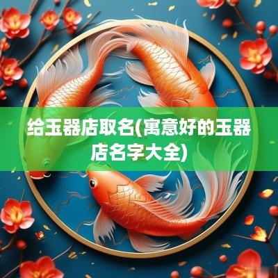 给玉器店取名(寓意好的玉器店名字大全)