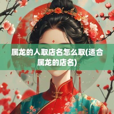 属龙的人取店名怎么取(适合属龙的店名)