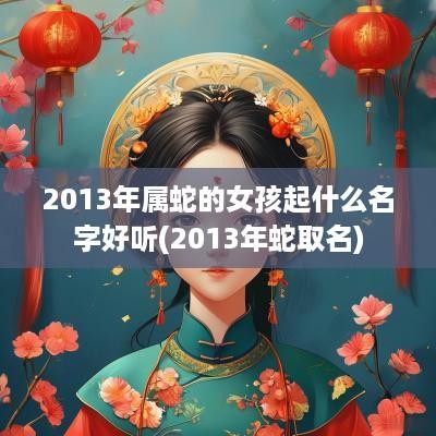 2013年属蛇的女孩起什么名字好听(2013年蛇取名)