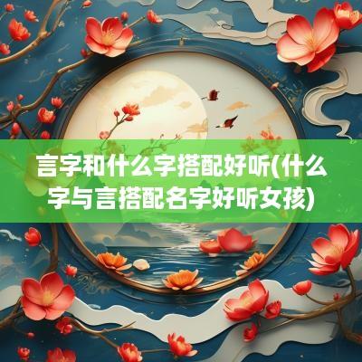 言字和什么字搭配好听(什么字与言搭配名字好听女孩)