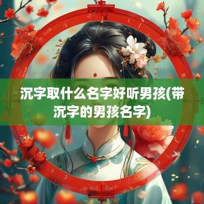 沉字取什么名字好听男孩(带沉字的男孩名字)