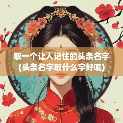 取一个让人记住的头条名字(头条名字取什么字好呢)