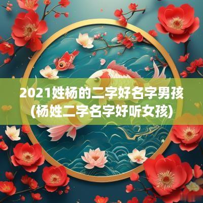 2025姓杨的二字好名字男孩(杨姓二字名字好听女孩)