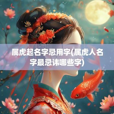 属虎起名字忌用字(属虎人名字最忌讳哪些字)
