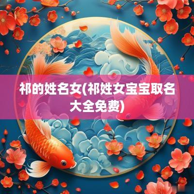 祁的姓名女(祁姓女宝宝取名大全免费)