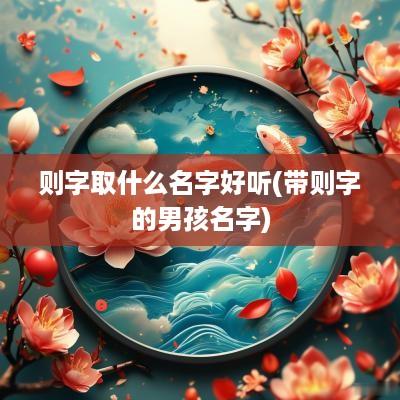 则字取什么名字好听(带则字的男孩名字)