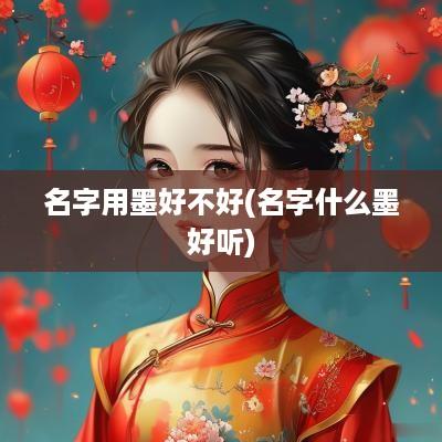 名字用墨好不好(名字什么墨好听)