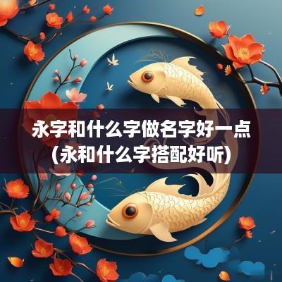 永字和什么字做名字好一点(永和什么字搭配好听)