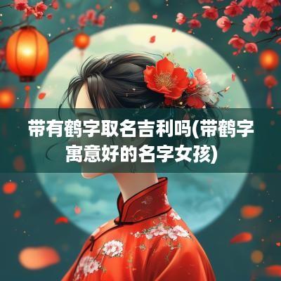 带有鹤字取名吉利吗(带鹤字寓意好的名字女孩)