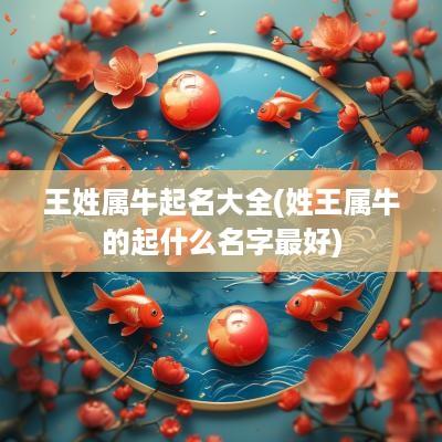 王姓属牛起名大全(姓王属牛的起什么名字最好)