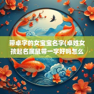带卓字的女宝宝名字(卓姓女孩起名属鼠带一字好吗怎么取)