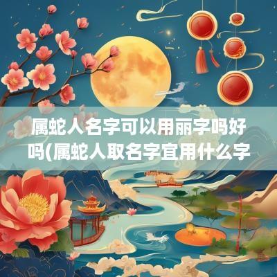 属蛇人名字可以用丽字吗好吗(属蛇人取名字宜用什么字)
