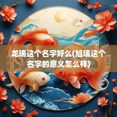 龙瑞这个名字好么(旭瑞这个名字的意义怎么样)