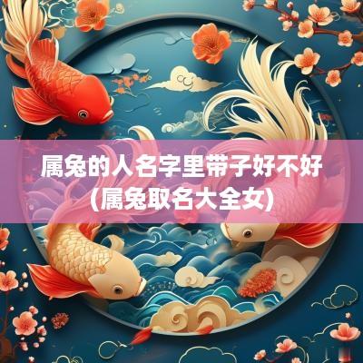 属兔的人名字里带子好不好(属兔取名大全女)