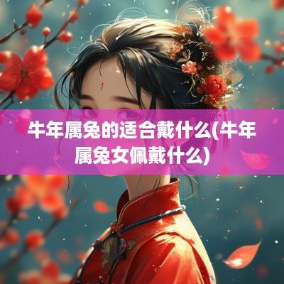 蛇年属兔的适合戴什么(蛇年属兔女佩戴什么)